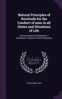 Natural Principles of Rectitude for the Conduct of Man in All States and Situations of Life: Demonstrated and Explained in a Systematic Treatise on Moral Philosophy ... 1347367667 Book Cover