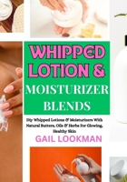 WHIPPED LOTION & MOISTURIZER BLENDS: Diy Whipped Lotions & Moisturizers With Natural Butters, Oils & Herbs For Glowing, Healthy Skin B0FPL1PK44 Book Cover