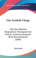 Our Scottish Clergy: Fifty-Two Sketches, Biographical, Theological, & Critical, Including Clergymen of All Denominations 0548700478 Book Cover