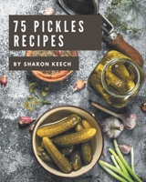 75 Pickles Recipes: A Pickles Cookbook to Fall In Love With B08P27NCT6 Book Cover