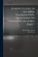 Junior Studies in Algebra. Examination-Questions on Colenso's Algebra, Part 1 - Primary Source Edition 1018385673 Book Cover