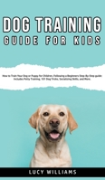 Dog Training Guide for Kids: How to Train Your Dog or Puppy for Children, Following a Beginners Step-By-Step guide: Includes Potty Training, 101 Dog Tricks, Socializing Skills, and More. 1800762763 Book Cover