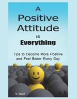 Positive Attitude: A Positive Attitude Is Everything: Tips to Becoming More Positive and Feeling Better Every Day 1980314071 Book Cover