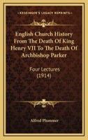 English Church History From the Death of King Henry VII, to the Death of Archbishop Parker: Four Lectures 0548600171 Book Cover