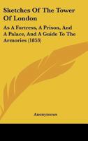 Sketches of the Tower of London: As a Fortress, a Prison, and a Palace: And a Guide to the Armories 1120709504 Book Cover