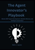 The Agent Innovator’s Playbook: Master MCP Agent Development, Modular Memory, and Intelligent Automation B0FW5PWC5N Book Cover
