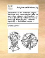 Stedfastness to the protestant religion and to the King, recommended upon the alarm of an invasion from Sweden. In a sermon preach'd at Richmond, ... Thursday March 28. ... By Charles Lambe, ... 117046713X Book Cover