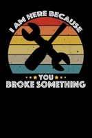 I Am Here Because You Broke Something: Mechanic Vehicle Maintenance Log 1677964081 Book Cover
