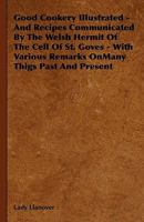 Good Cookery Illustrated: And Recipes Communicated By The Welsh Hermit Of The Cell Of St. Gover 1164659677 Book Cover