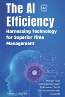 The AI Efficiency Revolution: Harnessing Technology for Superior Time Management: Master Time Management with AI-Powered Tools for Unprecedented Success B0FHDQGTZ1 Book Cover