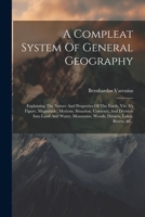 A Compleat System Of General Geography: Explaining The Nature And Properties Of The Earth, Viz. It's Figure, Magnitude, Motions, Situation, Contents, ... Mountains, Woods, Desarts, Lakes, Rivers, &c. 1021533084 Book Cover