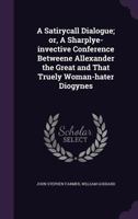 A Satirycall Dialogue; Or, a Sharplye-Invective Conference Betweene Allexander the Great and That Truely Woman-Hater Diogynes 134744131X Book Cover