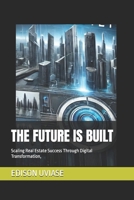 THE FUTURE IS BUILT: Scaling Real Estate Success Through Digital Transformation, (Digital Real Estate Revolution Series) B0F2GNY79V Book Cover