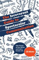The Irreverent Guide to Spectacular Communication: Take Charge of Your Words and Craft a Greater Life 1737219301 Book Cover