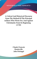 A Critical And Historical Discourse Upon The Method Of The Principal Authors Who Wrote For, And Against Christianity From Its Beginning 1179944518 Book Cover