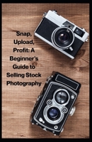 Snap, Upload, Profit: A Beginner's Guide to Selling Stock Photography B0GPKQ6DWH Book Cover