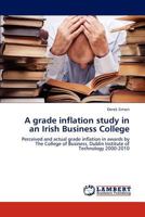 A grade inflation study in an Irish Business College: Perceived and actual grade inflation in awards by The College of Business, Dublin Institute of Technology 2000-2010 3659251097 Book Cover