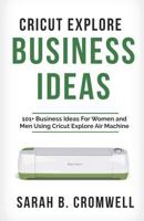 Cricut Explore Business Ideas: 101+ Business Ideas for Women and Men Using Cricut Explore Air Machine (Tricks, Tips and Troubleshooting included) 1793221723 Book Cover