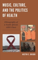 Music, Culture, and the Politics of Health: Ethnography of a South African AIDS Choir 1498510108 Book Cover