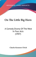 On The Little Big Horn: A Comedy Drama Of The West In Four Acts 1120664454 Book Cover