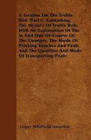 A Treatise On The Treble Bob. Part I. Containing The History Of Treble Bob: With An Explanation Of The In And Out-Of-Course Of The Changes, The Mode Of Pricking Touches And Peals And The Qualities And 1445553864 Book Cover