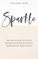 Sparkle: The Girl's Guide to Living a Deliciously Dazzling, Wildly Effervescent, Kick-Ass Life 0615675808 Book Cover