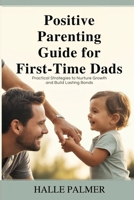 Positive Parenting Guide for First-Time Dads: Practical Strategies to Nurture Growth and Build Lasting Bonds B0GSN1TNY2 Book Cover