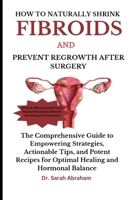 How to Naturally Shrink Fibroids and Prevent Regrowth After Surgery: The Comprehensive Guide to Empowering Strategies, Actionable Tips, and Potent Rec B0CS2KR4BL Book Cover