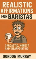 Realistic Affirmations for Baristas: A Sarcastic Shot of Positivity for the Coffee-Fueled Chaos of Café Life B0F9NTVRV5 Book Cover