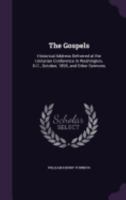 The Gospels: Historical Address Delivered at the Unitarian Conference in Washington, D.C., October, 1895, and Other Sermons 1120760461 Book Cover