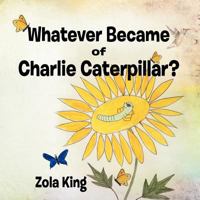 Whatever Became of Charlie Caterpillar? 1463474415 Book Cover