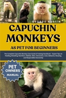 CAPUCHIN MONKEYS AS PET FOR BEGINNERS: The Complete Capuchin Monkey Care Guide & Training Handbook – Expert Tips on Feeding, Breeding, Nutrition, ... Behavior, Housing, and Responsible Ownership B0FP2527H2 Book Cover