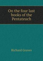 Lectures on the Four Last Books of the Pentateuch: Designed to Show the Divine Origin of the Jewish Religion, Chiefly from Internal Evidence: Delivered in the Chapel of Trinity College, Dublin, at the 1148781943 Book Cover