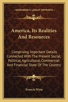America, Its Realities And Resources: Comprising Important Details Connected With The Present Social, Political, Agriculture, Commercial, And Financial State Of The Country, Its Laws And Customs Toget 0548491534 Book Cover