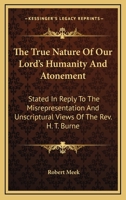 The True Nature Of Our Lord's Humanity And Atonement: Stated In Reply To The Misrepresentation And Unscriptural Views Of The Rev. H. T. Burne 143045895X Book Cover