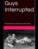 Guys Interrupted: The Invisible Gay Generation of the Sixties and Seventies in America. B08MHKZ4TF Book Cover