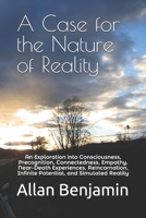 A Case for the Nature of Reality: An Exploration into Consciousness, Precognition, Connectedness, Empathy, Near-Death Experiences, Reincarnation, Infinite Potential, and Simulated Reality 1797684477 Book Cover