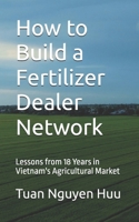 How to Build a Fertilizer Dealer Network: Lessons from 18 Years in Vietnam's Agricultural Market B0HB57FY3S Book Cover