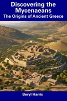 Discovering the Mycenaeans: The Origins of Ancient Greece B0CFCPF761 Book Cover