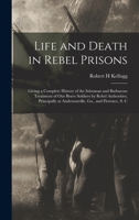 Life and Death in Rebel Prisons: Giving a Complete History of the Inhuman and Barbarous Treatment of Our Brave Soldiers by Rebel Authorities, Principally at Andersonville, Ga., and Florence, S. C 1017857148 Book Cover