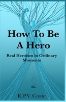 How To BE A Hero: Real Heroism in Ordinary Moments B0GYKT6C4C Book Cover