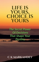 LIFE IS YOURS, CHOICE IS YOURS: The Secret Power Of Decisions That Shape Your Destiny B0FSQLPLKN Book Cover