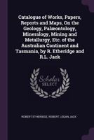 Catalogue of works, papers, reports, and maps, on the geology, palæontology, mineralogy, mining and metallurgy, etc. of the Australian continent and Tasmania 1359726004 Book Cover