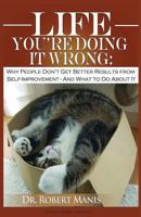 Life - You're Doing It Wrong: Why People Don't Get Better Results from Self-Improvement... and What to Do about It 162590181X Book Cover