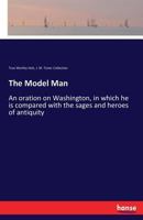 The Model Man: An Oration on Washington, in Which He is Compared With the Sages and Heroes of Antiquity, Together With an Analysis of His Character, and the Annunciation of Him as the Model Man 3337195881 Book Cover