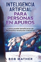 Inteligencia Artificial Para Personas en Apuros: Cómo puede beneficiarse de la próxima revolución industrial 1922301981 Book Cover