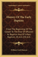 History of the Early Baptists: From the Beginning of the Gospel to the Rise of Affusion as Baptism, and of Infant Baptism, 28 A.D.-250 A.D.: With an Appendix of the Origin of the Baptists in America 1013534050 Book Cover