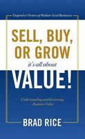 Sell, Buy, or Grow, It's All about Value!: Understanding and Increasing Business Value 1936198576 Book Cover