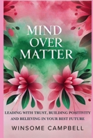 Mind Over Matter: Leading with Trust, Building Positivity, and Believing in Your Best Future B0DR77MFLB Book Cover