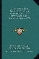 Anleitung Zur Perspectivischen Entwerfung Der Krystallformen: Fur Mineralogen (1833) 1160301786 Book Cover